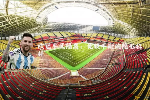 欧冠半区隔离:竞技平衡的隐形杠杆