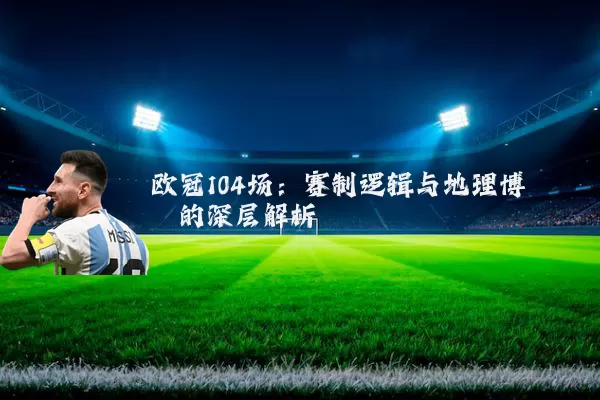 欧冠104场:赛制逻辑与地理博弈的深层解析