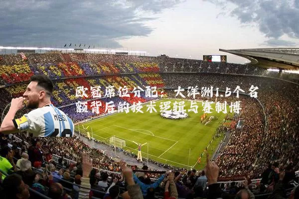 欧冠席位分配:大洋洲1.5个名额背后的技术逻辑与赛制博弈