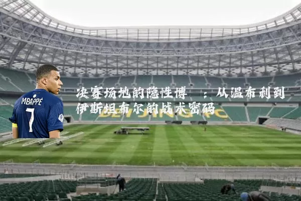 决赛场地的隐性博弈：从温布利到伊斯坦布尔的战术密码