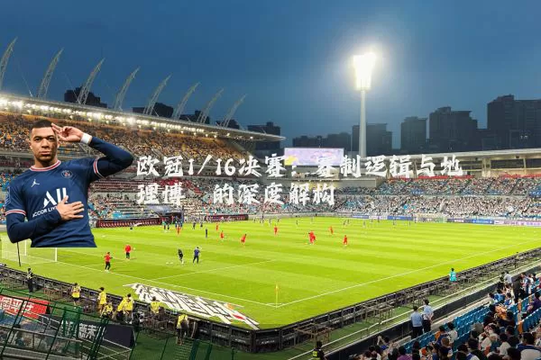 欧冠1/16决赛：赛制逻辑与地理博弈的深度解构