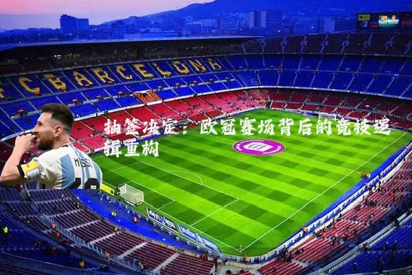 抽签决定:欧冠赛场背后的竞技逻辑重构