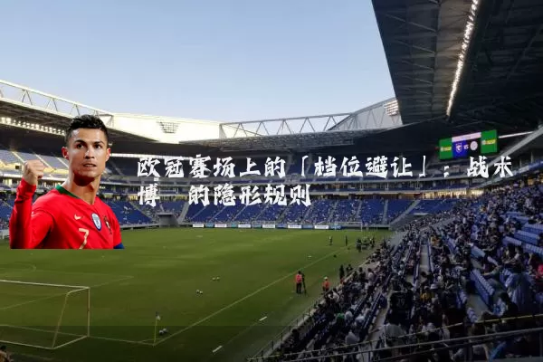 欧冠赛场上的「档位避让」:战术博弈的隐形规则