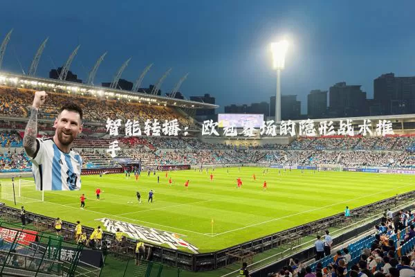 智能转播：欧冠赛场的隐形战术推手