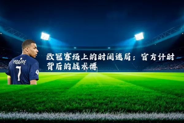 欧冠赛场上的时间迷局:官方计时背后的战术博弈