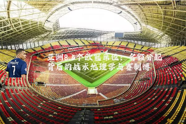 亚洲8.5个欧冠席位：名额分配背后的战术地理学与赛制博弈