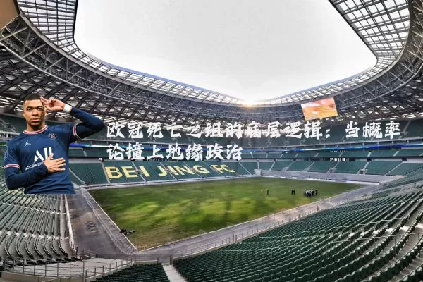 欧冠死亡之组的底层逻辑:当概率论撞上地缘政治