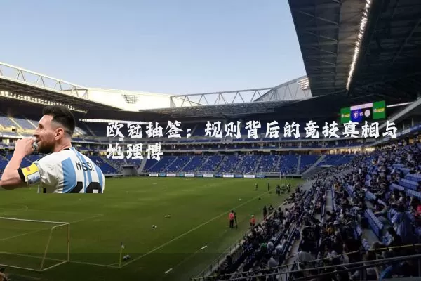 欧冠抽签:规则背后的竞技真相与地理博弈