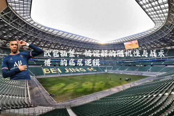 欧冠抽签:被误解的随机性与战术博弈的底层逻辑