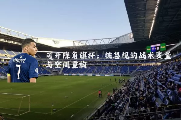 可升降角旗杆:被忽视的战术变量与空间重构