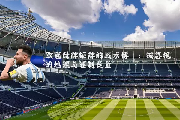 欧冠对阵矩阵的战术博弈:被忽视的地理与赛制变量