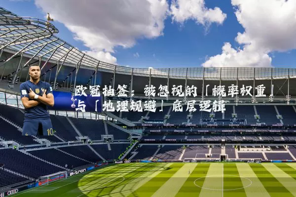 欧冠抽签:被忽视的「概率权重」与「地理规避」底层逻辑